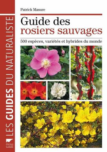 Couverture du livre « Guide des rosiers sauvages ; 500 espèces, variétés et hybrides du monde » de Patrick Masure aux éditions Delachaux & Niestle