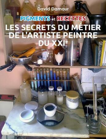 Couverture du livre « Pigments et recettes ; les secrets du métier de l'artiste du XXIe » de David Damour aux éditions David Damour