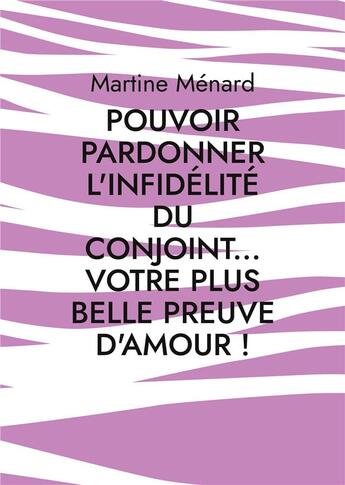 Couverture du livre « Pouvoir pardonner ; l'infidélité du conjoint... votre plus belle preuve d'amour » de Martine Menard aux éditions Books On Demand