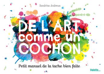 Couverture du livre « De l'art comme un cochon ; ... petit manuel de la tache bien faite ! » de Sandrine Andrews aux éditions Palette