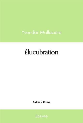 Couverture du livre « Elucubration » de Mallaciere Yvondar aux éditions Edilivre