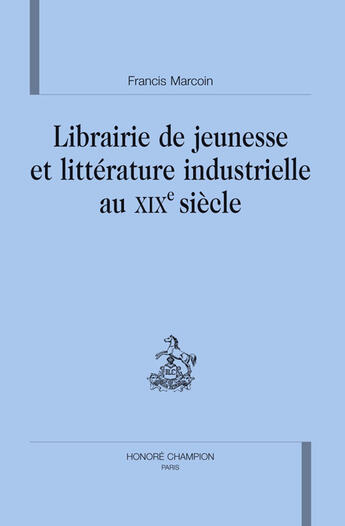 Couverture du livre « Librairie de jeunesse et littérature industrielle au XIX siècle » de Francis Marcoin aux éditions Honore Champion