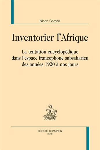 Couverture du livre « Inventorier l'Afrique ; la tentation encyclopédique dans l'espace francophone subsaharien des années 1920 à nos jours » de Ninon Chavoz aux éditions Honore Champion