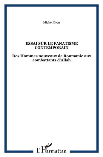 Couverture du livre « ESSAI SUR LE FANATISME CONTEMPORAIN : Des Hommes nouveaux de Roumanie aux combattants d'Allah » de Michel Dion aux éditions L'harmattan