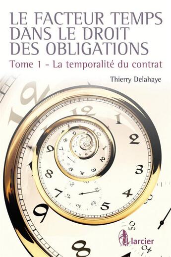 Couverture du livre « Le facteur temps dans le droit des contrats t.1 ; la temporalité du contrat » de Thierry Delahaye aux éditions Larcier