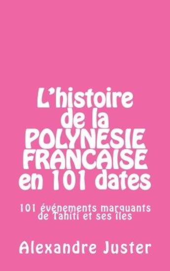 Couverture du livre « L'histoire de la Polynésie française en 101 dates ; 101 événements marquants de Tahiti et ses îles » de Alexandre Juster aux éditions Alexandre Juster