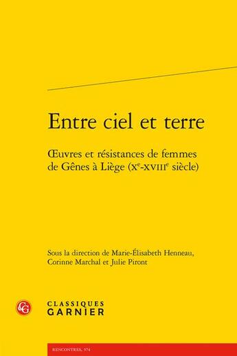 Couverture du livre « Entre ciel et terre : oeuvres et résistances de femmes de Gênes à Liège (Xe-XVIIIe siècle) » de Corinne Marchal et Marie-Elisabeth Henneau et Julie Piront et Collectif aux éditions Classiques Garnier