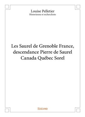 Couverture du livre « Les Saurel de Grenoble France, descendance Pierre de Saurel Canada Québec Sorel » de Louise Pelletier aux éditions Edilivre