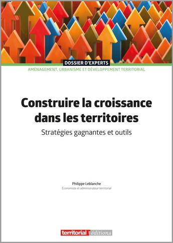 Couverture du livre « Construire la croissance dans les territoires : stratégies gagnantes et outils » de Philippe Leblanche aux éditions Territorial