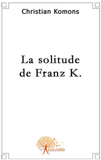 Couverture du livre « La solitude de Franz K. » de Christian Komons aux éditions Edilivre