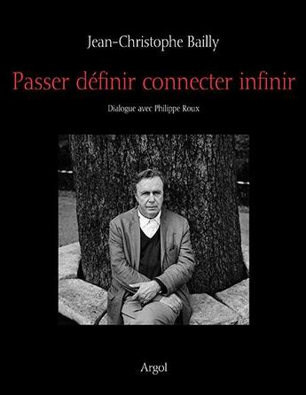 Couverture du livre « Passer, définir, connecter, infinir ; dialogue avec Philippe Roux » de Jean-Christophe Bailly et Philippe Roux aux éditions Argol