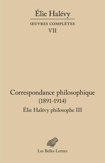 Couverture du livre « Correspondance philosophique 1891-1937, Elie Halévy philosophe Tome 3 : oeuvres complètes VII » de Elie Halevy aux éditions Belles Lettres