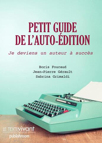 Couverture du livre « Petit guide de l'auto-édition ; je deviens un auteur à succès » de Jean-Pierre Gerault et Boris Foucaud et Sabrina Grimaldi aux éditions Le Texte Vivant