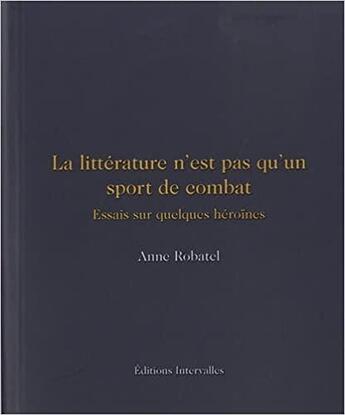 Couverture du livre « La littérature n'est pas qu'un sport de combat : essais sur quelques femmes courageuses » de Anne Robatel aux éditions Intervalles