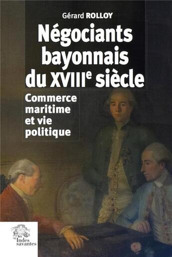 Couverture du livre « Négociants bayonnais du XVIIIe siècle ; commerce maritime et vie politique » de Rolloy Gerard aux éditions Les Indes Savantes