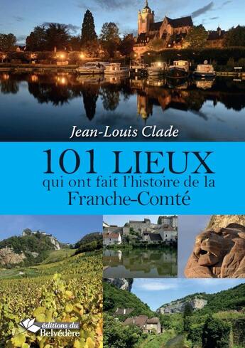 Couverture du livre « 101 lieux qui ont fait l'histoire de la Franche-Comté » de Jean-Louis Clade et Denis Bringard aux éditions Editions Du Belvedere