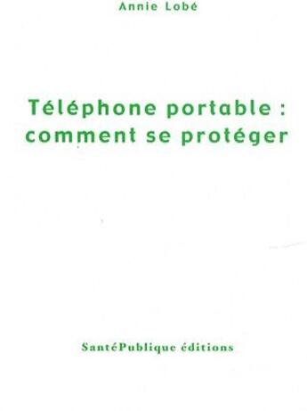 Couverture du livre « Téléphone portable : comment se protéger » de Annie Lobe aux éditions Santepublique