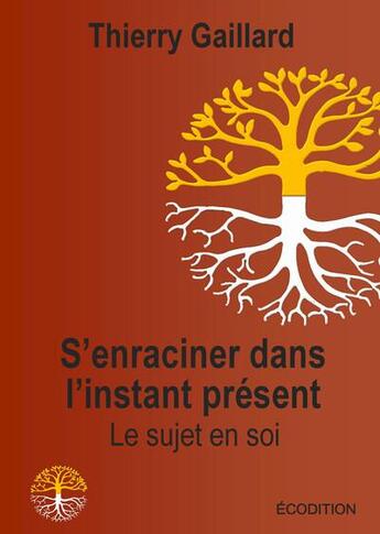 Couverture du livre « S'enraciner dans l'instant présent, le sujet en soi » de Thierry Gaillard aux éditions Ecodition