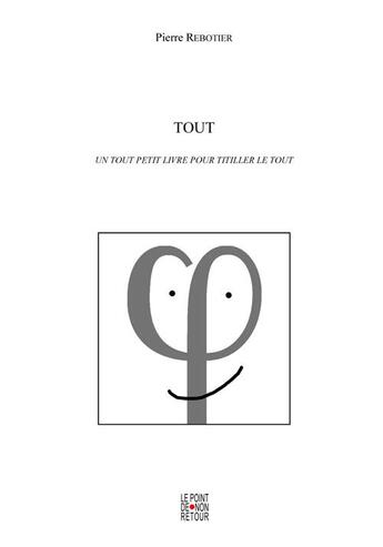 Couverture du livre « Tout ; un tout petit livre pour titiller le tout » de Pierre Rebotier aux éditions Le Point De Non Retour