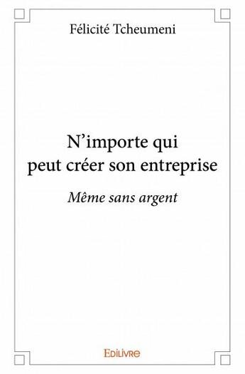 Couverture du livre « N'importe qui peut créer son entreprise ; même sans argent » de Felicite Tcheumeni aux éditions Edilivre