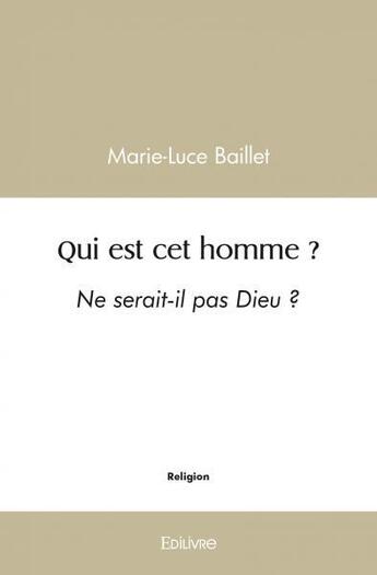 Couverture du livre « Qui est cet homme ? - ne serait-il pas dieu ? » de Baillet Marie-Luce aux éditions Edilivre