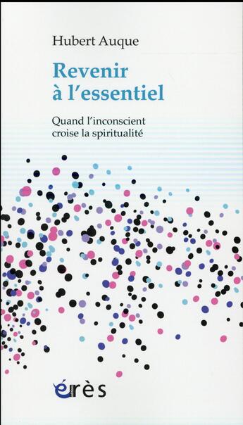 Couverture du livre « Revenir à l'essentiel ; quand l'inconscient croise la spiritualité » de Hubert Auque aux éditions Eres