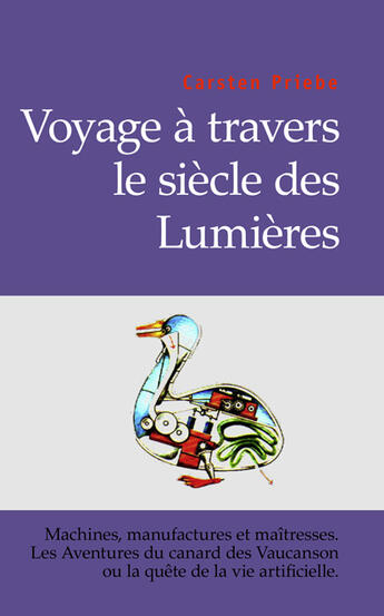 Couverture du livre « Voyage à travers le siècle des lumières ; machines, manufactures et maîtresses ; les aventures du canard de Vaucanson ou la quête de la vie artificielle » de Carsten Priebe aux éditions Books On Demand