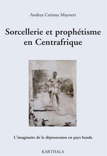 Couverture du livre « Sorcellerie et prophétisme en Centrafrique ; l'imaginaire de la dépossession en pays banda » de Andrea Ceriana Mayneri aux éditions Karthala