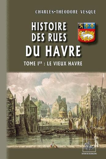 Couverture du livre « Histoire des rues du Havre Tome 1 ; le vieux Havre » de Charles-Theodore Vesque aux éditions Editions Des Regionalismes