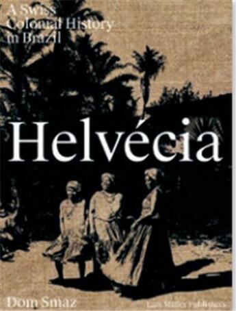 Couverture du livre « Helvécia : a swiss colonial history in Brazil » de Dom Smaz aux éditions Lars Muller