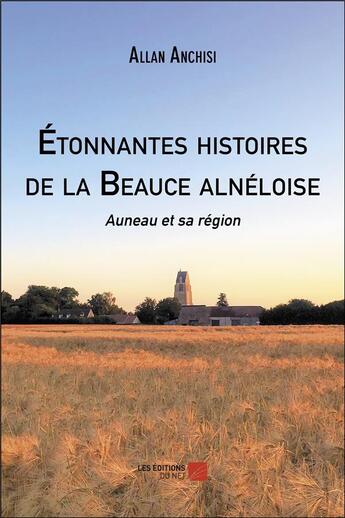 Couverture du livre « Étonnantes histoires de la Beauce alnéloise ; Auneau et sa région » de Allan Anchisi aux éditions Editions Du Net