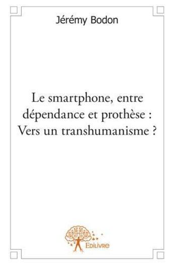 Couverture du livre « Le smartphone, entre dépendance et prothèse : vers un transhumanisme ? » de Jeremy Bodon aux éditions Edilivre