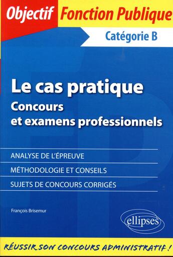 Couverture du livre « La cas pratique ; concours et examens professionnels ; catégorie B (édition 2018) » de Francois Brisemur aux éditions Ellipses