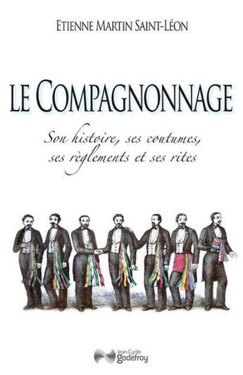 Couverture du livre « Le compagnonnage ; son histoire, ses coutumes, ses règlements et ses rites » de Martin Saint-Leon aux éditions Jean-cyrille Godefroy