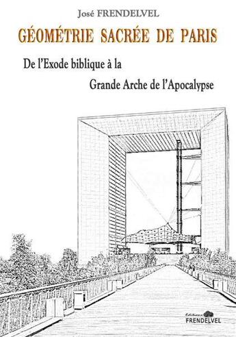 Couverture du livre « Géométrie sacrée de Paris : de l'exode biblique à la grande arche de l'apocalypse » de Jose Frendelvel aux éditions Frendelvel