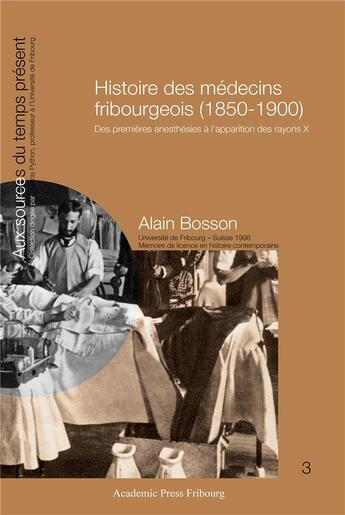 Couverture du livre « Histoire des medecins fribourgeois (1850-1900) - des premieres anesthesies a l'apparition des rayons » de Bosson Alain aux éditions Academic Press Fribourg