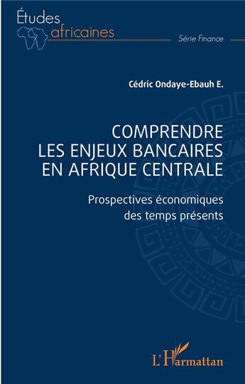 Couverture du livre « Comprendre les enjeux bancaires en Afrique centrale : Prospectives économiques des temps présents » de Cedric E. Ondaye-Ebauh aux éditions L'harmattan