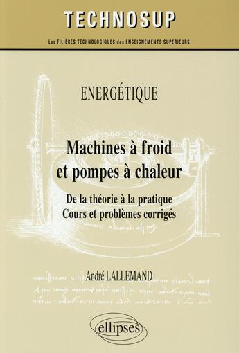 Couverture du livre « Machines à froid et pompes à chaleur ; de la théorie à la pratique ; cours et problèmes corrigés niveau C » de Andre Lallemand aux éditions Ellipses