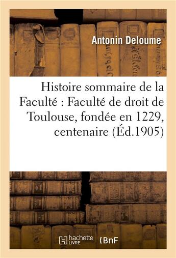 Couverture du livre « Histoire sommaire de la Faculté : Faculté de droit de Toulouse, fondée en 1229, centenaire » de Deloume Antonin aux éditions Hachette Bnf