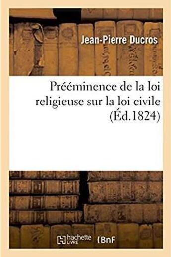 Couverture du livre « Preeminence de la loi religieuse sur la loi civile - essai philosophique sur leurs rapports avec la » de Ducros Jean-Pierre aux éditions Hachette Bnf