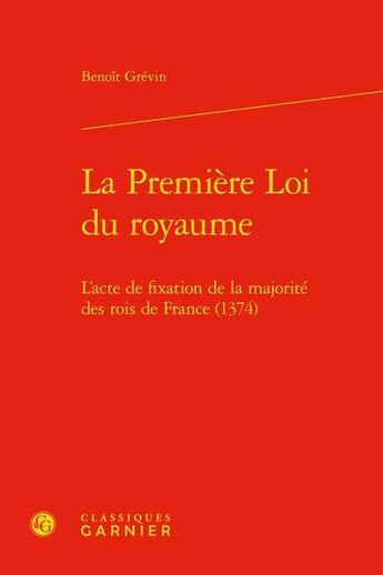 Couverture du livre « La première loi du royaume ; l'acte de fixation de la majorité des rois de France (1374) » de Benoit Grevin aux éditions Classiques Garnier