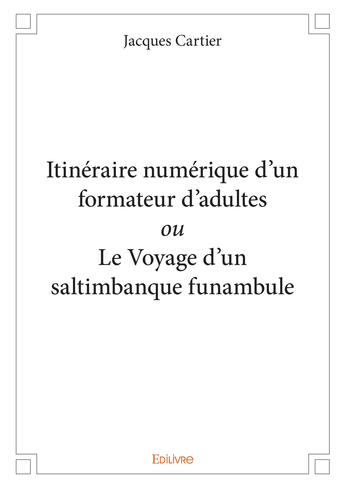 Couverture du livre « Itinéraire numérique d'un formateur d'adultes ou le voyage d'un saltimbanque funambule » de Jacques Cartier aux éditions Editions Edilivre