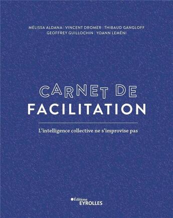 Couverture du livre « Carnet de facilitation ; l'intelligence collective ne s'improvise pas » de Vincent Dromer et Melissa Aldana et Yoann Lemeni et Geoffrey Guillochin et Thibaud Gangloff aux éditions Eyrolles