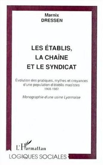 Couverture du livre « Les établis, la chaîne et le syndicat : Évolution des pratiques, mythes et croyances d'une population d'établis maoïstes 1968-1982 - Monographie d'une usine Lyonnaise » de Marnix Dressen aux éditions L'harmattan