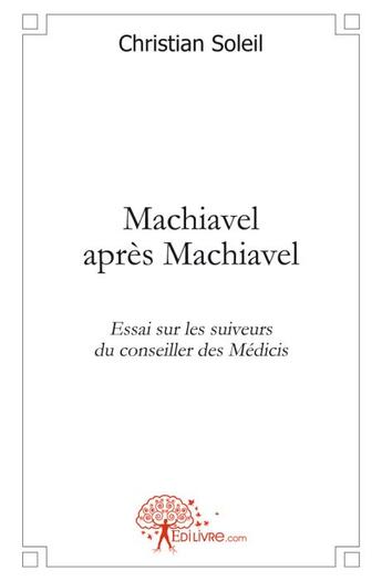 Couverture du livre « Machiavel après Machiavel ; essai sur les suiveurs des Médicis » de Christian Soleil aux éditions Edilivre