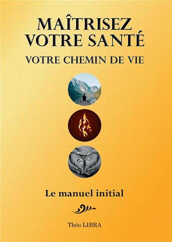 Couverture du livre « Maîtrisez votre santé, votre chemin de vie : le manuel initial » de Theo Libra aux éditions Bookelis