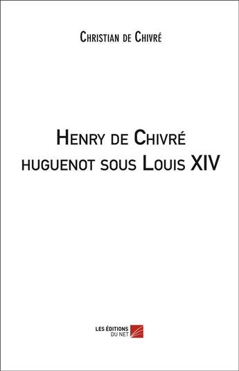 Couverture du livre « Henry de Chivré Huguenot sous Louis XIV » de Christian De Chivre aux éditions Editions Du Net