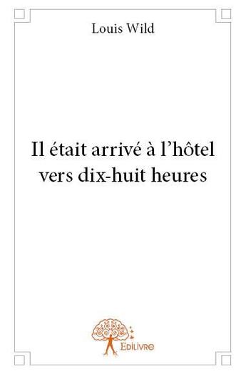 Couverture du livre « Il était arrivé à l'hôtel vers dix-huit heures » de Louis Wild aux éditions Edilivre