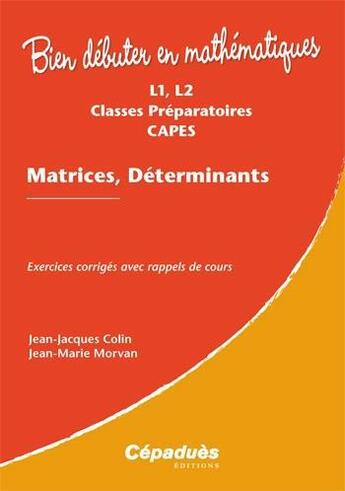 Couverture du livre « Bien débuter en mathématiques : matrices, déterminants ; exercices corrigés avec rappels de cours » de Jean-Jacques Colin et Jean-Marie Morvan aux éditions Cepadues