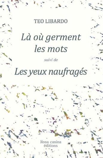 Couverture du livre « La ou germent les mots suivi de les yeux naufrages » de Teo Libardo aux éditions Rosa Canina